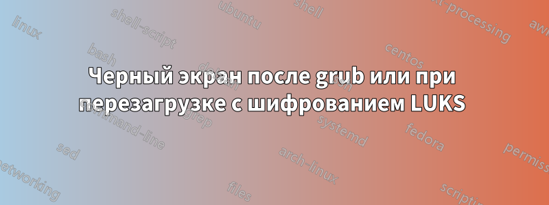 Черный экран после grub или при перезагрузке с шифрованием LUKS