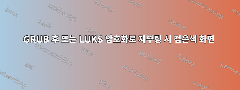 GRUB 후 또는 LUKS 암호화로 재부팅 시 검은색 화면