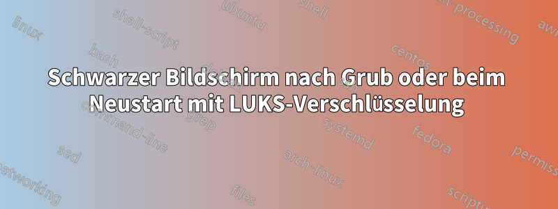 Schwarzer Bildschirm nach Grub oder beim Neustart mit LUKS-Verschlüsselung