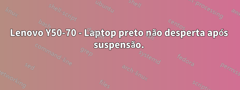 Lenovo Y50-70 - Laptop preto não desperta após suspensão.