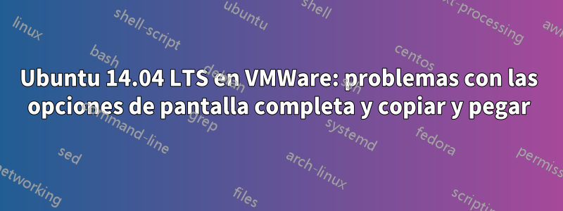 Ubuntu 14.04 LTS en VMWare: problemas con las opciones de pantalla completa y copiar y pegar