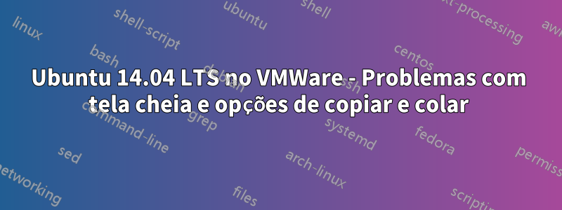 Ubuntu 14.04 LTS no VMWare - Problemas com tela cheia e opções de copiar e colar