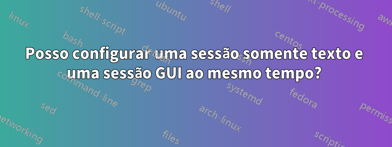 Posso configurar uma sessão somente texto e uma sessão GUI ao mesmo tempo?