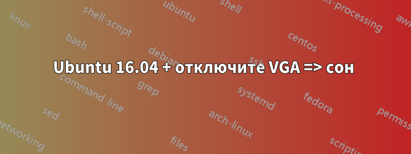 Ubuntu 16.04 + отключите VGA => сон