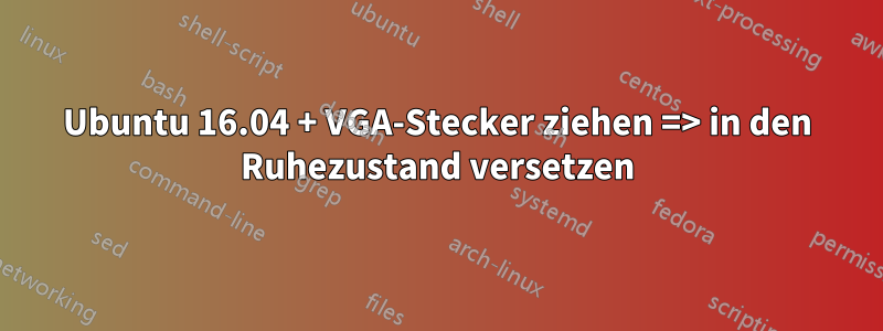 Ubuntu 16.04 + VGA-Stecker ziehen => in den Ruhezustand versetzen