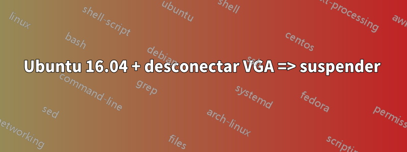 Ubuntu 16.04 + desconectar VGA => suspender