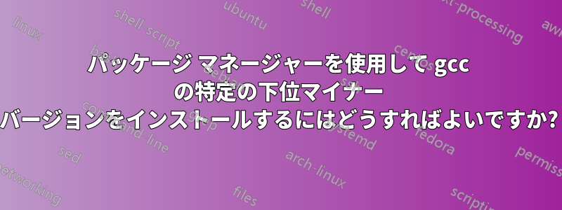 パッケージ マネージャーを使用して gcc の特定の下位マイナー バージョンをインストールするにはどうすればよいですか?