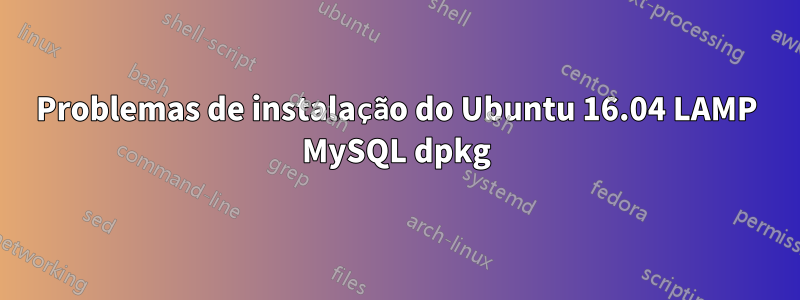 Problemas de instalação do Ubuntu 16.04 LAMP MySQL dpkg