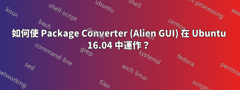 如何使 Package Converter (Alien GUI) 在 Ubuntu 16.04 中運作？