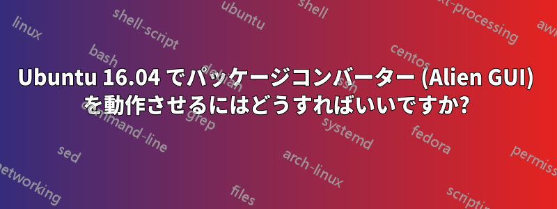 Ubuntu 16.04 でパッケージコンバーター (Alien GUI) を動作させるにはどうすればいいですか?