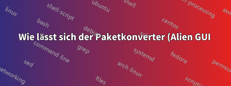 Wie lässt sich der Paketkonverter (Alien GUI) in Ubuntu 16.04 zum Laufen bringen?