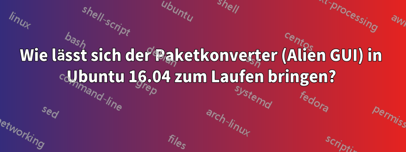 Wie lässt sich der Paketkonverter (Alien GUI) in Ubuntu 16.04 zum Laufen bringen?