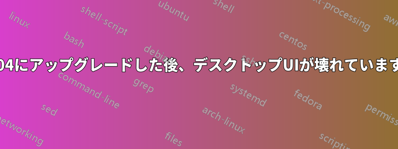 16.04にアップグレードした後、デスクトップUIが壊れています