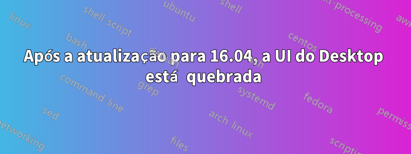 Após a atualização para 16.04, a UI do Desktop está quebrada