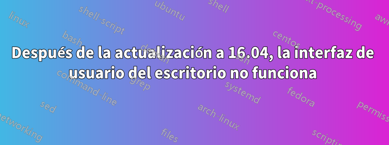 Después de la actualización a 16.04, la interfaz de usuario del escritorio no funciona