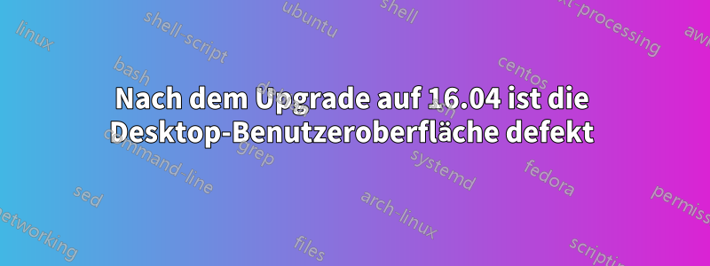 Nach dem Upgrade auf 16.04 ist die Desktop-Benutzeroberfläche defekt