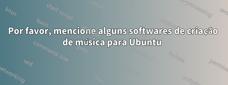 Por favor, mencione alguns softwares de criação de música para Ubuntu 