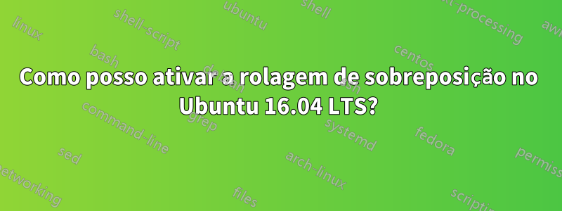 Como posso ativar a rolagem de sobreposição no Ubuntu 16.04 LTS?