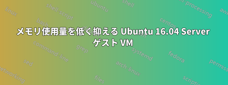 メモリ使用量を低く抑える Ubuntu 16.04 Server ゲスト VM