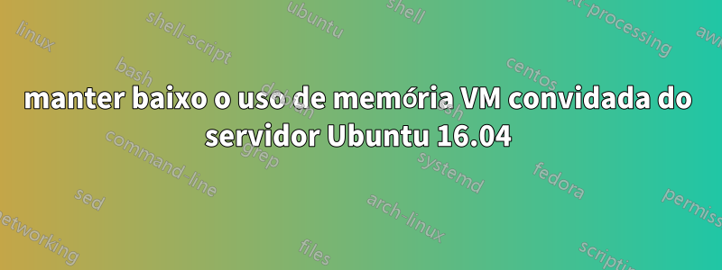 manter baixo o uso de memória VM convidada do servidor Ubuntu 16.04