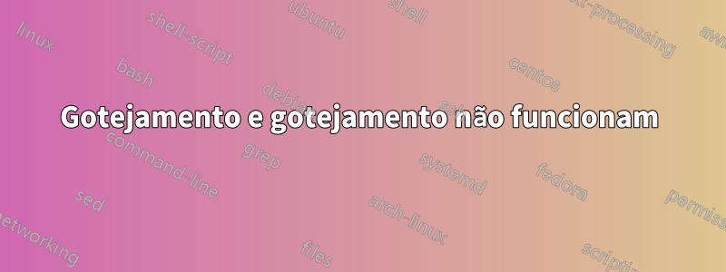 Gotejamento e gotejamento não funcionam