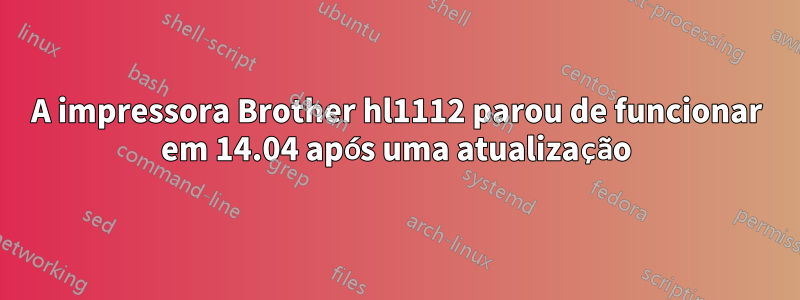 A impressora Brother hl1112 parou de funcionar em 14.04 após uma atualização