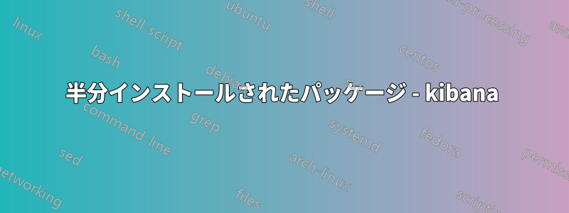 半分インストールされたパッケージ - kibana