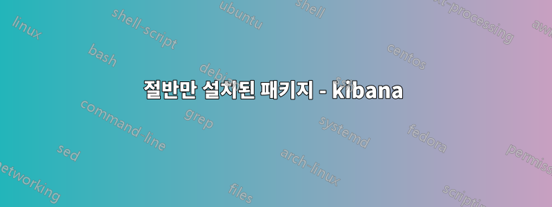 절반만 설치된 패키지 - kibana