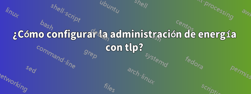 ¿Cómo configurar la administración de energía con tlp?