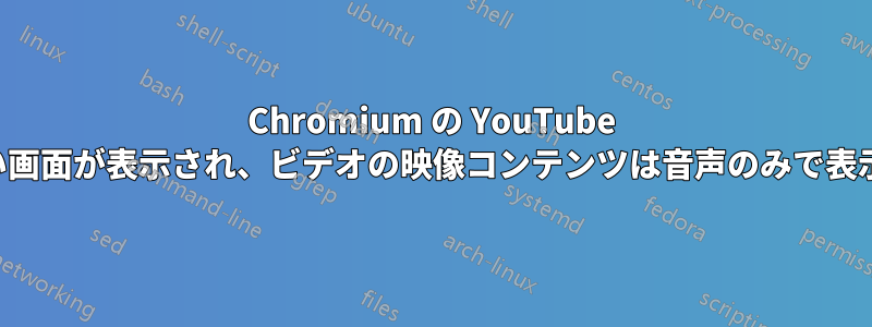 Chromium の YouTube ビデオに黒い画面が表示され、ビデオの映像コンテンツは音声のみで表示されません