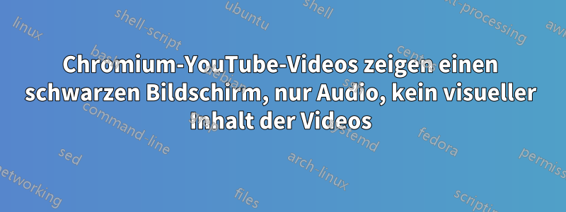 Chromium-YouTube-Videos zeigen einen schwarzen Bildschirm, nur Audio, kein visueller Inhalt der Videos