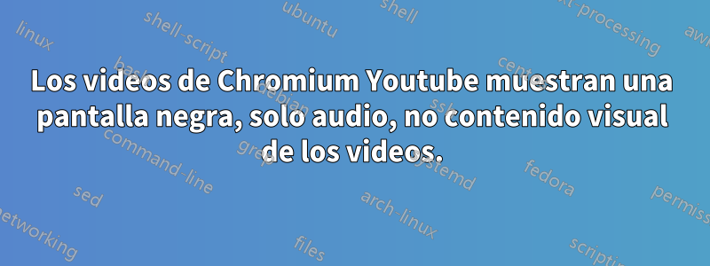 Los videos de Chromium Youtube muestran una pantalla negra, solo audio, no contenido visual de los videos.