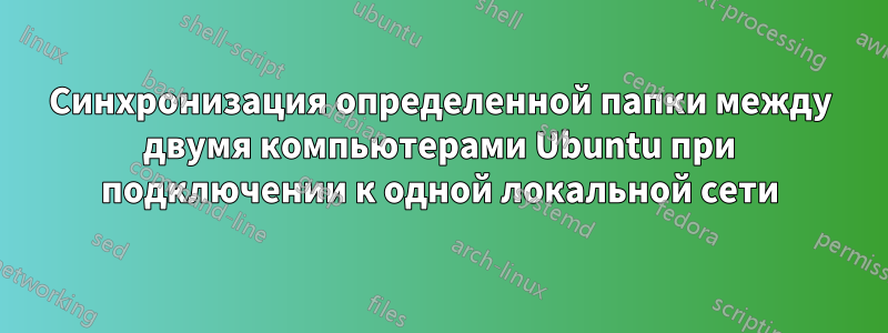 Синхронизация определенной папки между двумя компьютерами Ubuntu при подключении к одной локальной сети