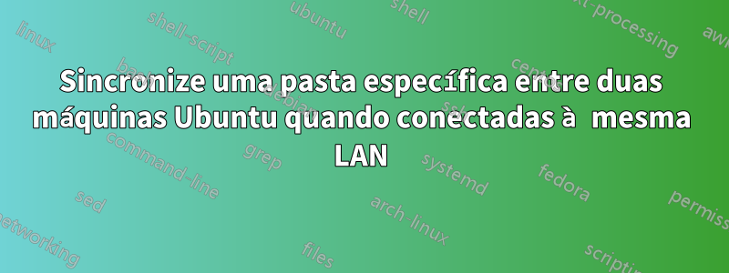 Sincronize uma pasta específica entre duas máquinas Ubuntu quando conectadas à mesma LAN