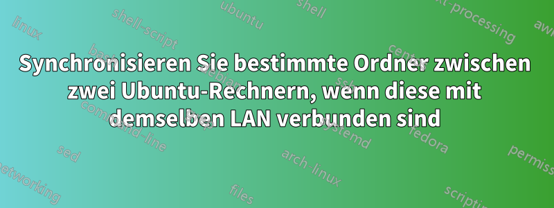 Synchronisieren Sie bestimmte Ordner zwischen zwei Ubuntu-Rechnern, wenn diese mit demselben LAN verbunden sind