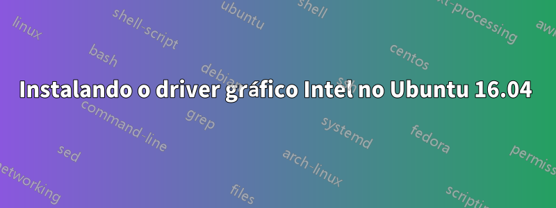 Instalando o driver gráfico Intel no Ubuntu 16.04