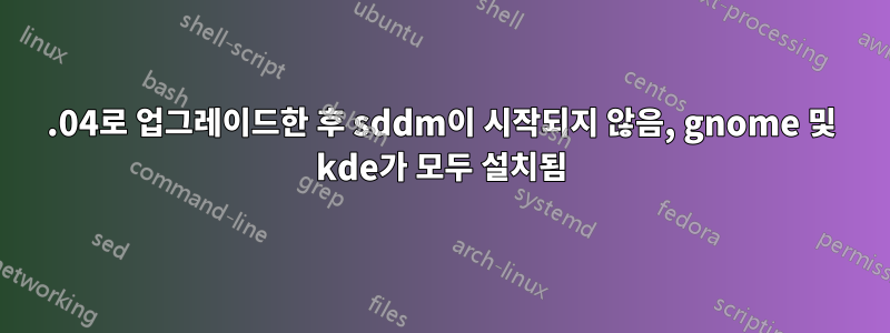 16.04로 업그레이드한 후 sddm이 시작되지 않음, gnome 및 kde가 모두 설치됨