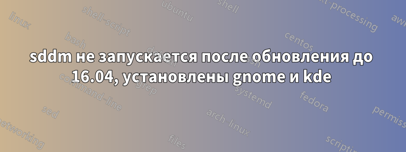 sddm не запускается после обновления до 16.04, установлены gnome и kde
