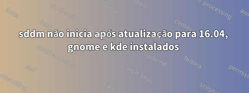 sddm não inicia após atualização para 16.04, gnome e kde instalados