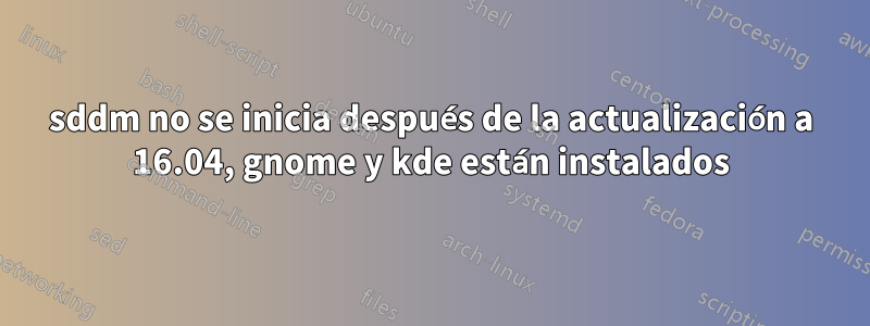 sddm no se inicia después de la actualización a 16.04, gnome y kde están instalados