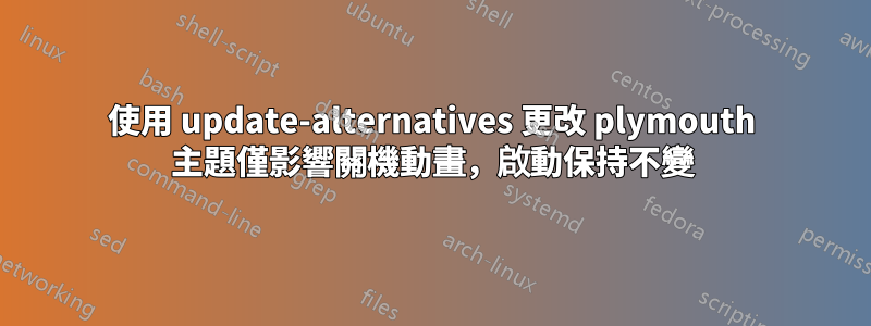 使用 update-alternatives 更改 plymouth 主題僅影響關機動畫，啟動保持不變