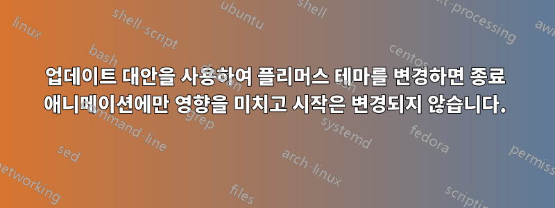 업데이트 대안을 사용하여 플리머스 테마를 변경하면 종료 애니메이션에만 영향을 미치고 시작은 변경되지 않습니다.