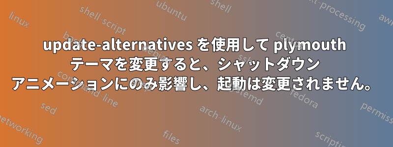 update-alternatives を使用して plymouth テーマを変更すると、シャットダウン アニメーションにのみ影響し、起動は変更されません。