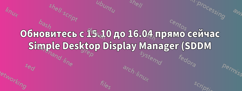 Обновитесь с 15.10 до 16.04 прямо сейчас Simple Desktop Display Manager (SDDM) не запускается