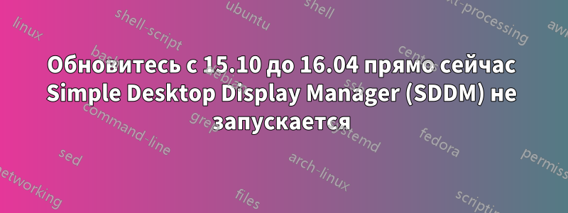 Обновитесь с 15.10 до 16.04 прямо сейчас Simple Desktop Display Manager (SDDM) не запускается
