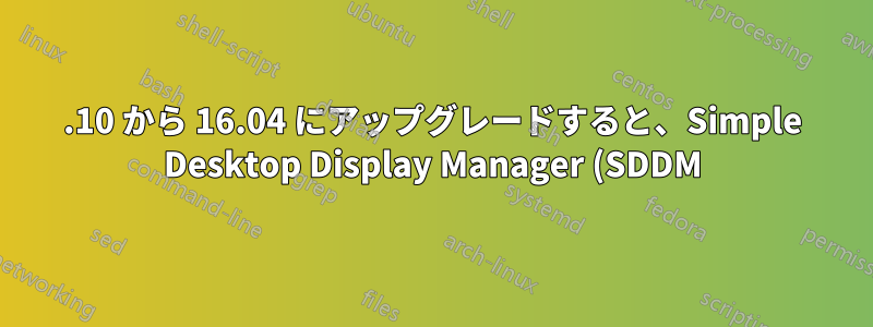 15.10 から 16.04 にアップグレードすると、Simple Desktop Display Manager (SDDM) が起動しなくなります