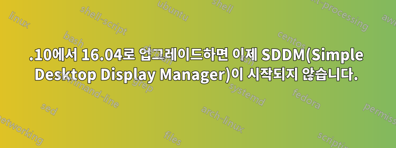15.10에서 16.04로 업그레이드하면 이제 SDDM(Simple Desktop Display Manager)이 시작되지 않습니다.