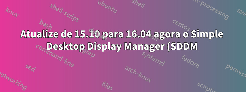 Atualize de 15.10 para 16.04 agora o Simple Desktop Display Manager (SDDM) não inicia
