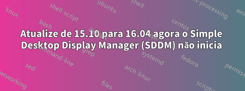 Atualize de 15.10 para 16.04 agora o Simple Desktop Display Manager (SDDM) não inicia