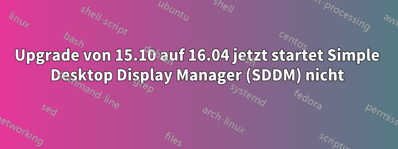 Upgrade von 15.10 auf 16.04 jetzt startet Simple Desktop Display Manager (SDDM) nicht